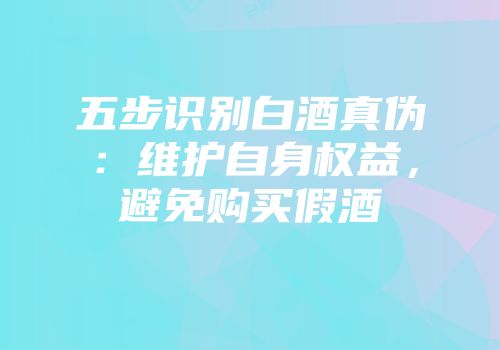 五步识别白酒真伪：维护自身权益，避免购买假酒