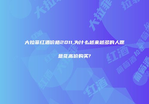 大拉菲红酒价格2011,为什么越来越多的人愿意花高价购买?