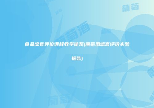 食品感官评价课程教学体系(葡萄酒感官评价实验报告)