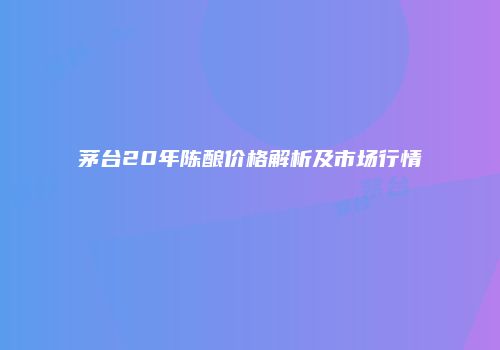 茅台20年陈酿价格解析及市场行情