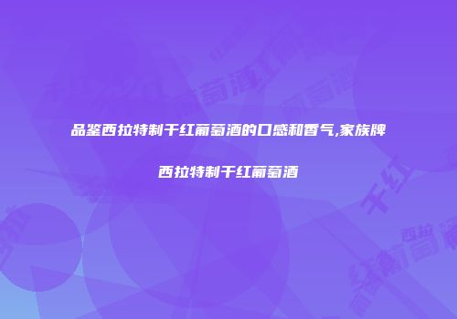 品鉴西拉特制干红葡萄酒的口感和香气,家族牌西拉特制干红葡萄酒