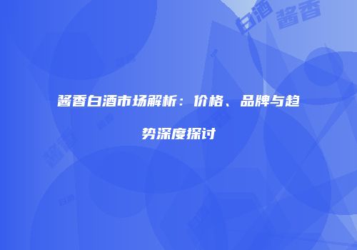 酱香白酒市场解析：价格、品牌与趋势深度探讨
