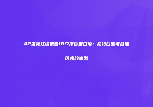 42度枝江谦泰吉1817浓香型白酒：独特口感与合理价格的佳酿