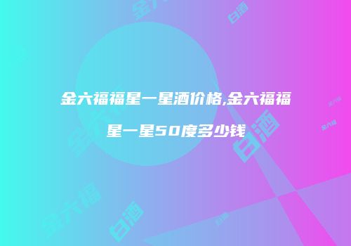 金六福福星一星酒价格,金六福福星一星50度多少钱