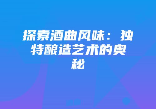 探索酒曲风味：独特酿造艺术的奥秘