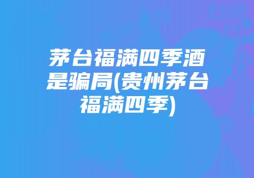 茅台福满四季酒是骗局(贵州茅台福满四季)
