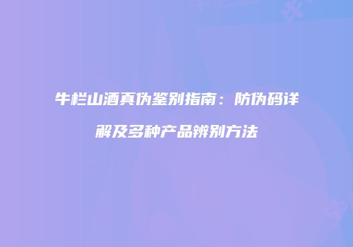 牛栏山酒真伪鉴别指南：防伪码详解及多种产品辨别方法