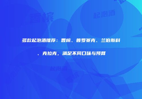 多款起泡酒推荐：香槟、普罗赛克、兰伯斯科、克拉克，满足不同口味与预算