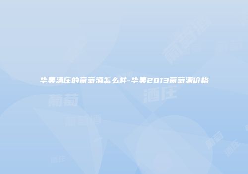华昊酒庄的葡萄酒怎么样-华昊2013葡萄酒价格
