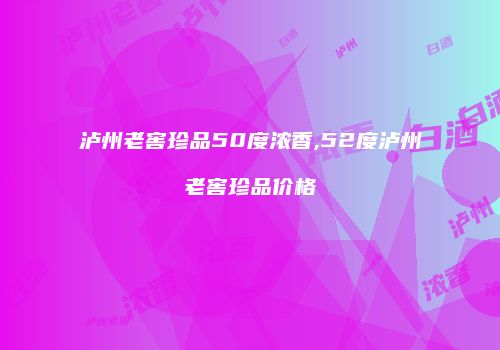 泸州老窖珍品50度浓香,52度泸州老窖珍品价格