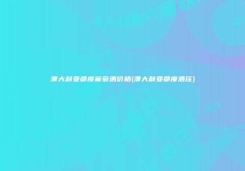 澳大利亚都度葡萄酒价格(澳大利亚都度酒庄)