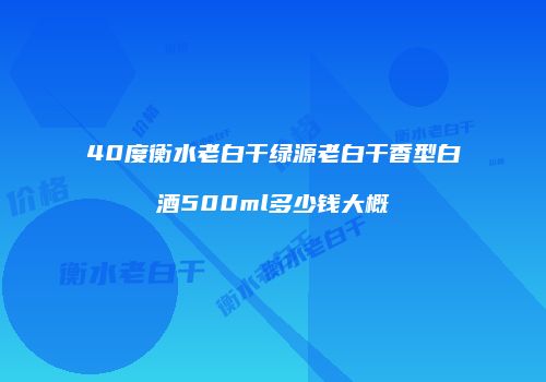 40度衡水老白干绿源老白干香型白酒500ml多少钱大概