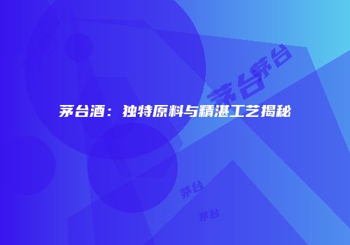 茅台酒：独特原料与精湛工艺揭秘