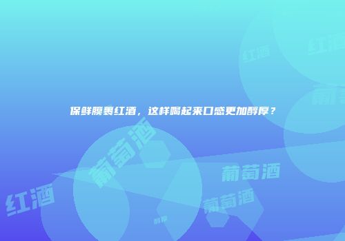保鲜膜裹红酒，这样喝起来口感更加醇厚？