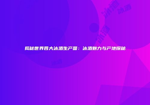 揭秘世界四大冰酒生产国：冰酒魅力与产地探秘