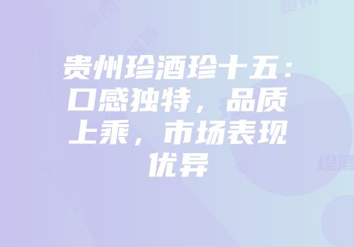 贵州珍酒珍十五：口感独特，品质上乘，市场表现优异