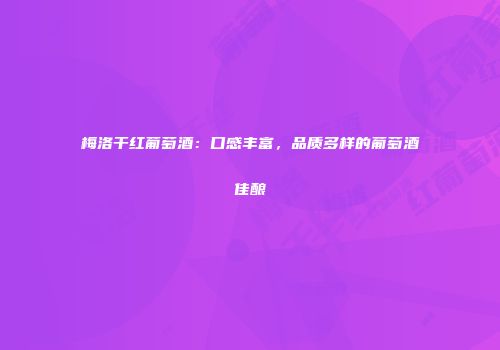梅洛干红葡萄酒：口感丰富，品质多样的葡萄酒佳酿