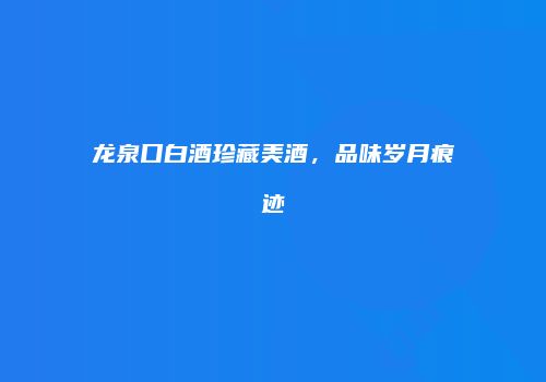 龙泉口白酒珍藏美酒，品味岁月痕迹