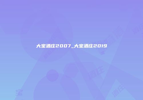 大宝酒庄2007_大宝酒庄2019