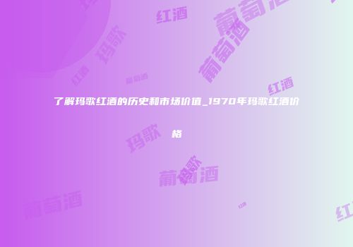 了解玛歌红酒的历史和市场价值_1970年玛歌红酒价格