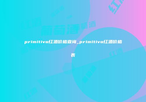 primitivo红酒价格查询_primitivo红酒价格表