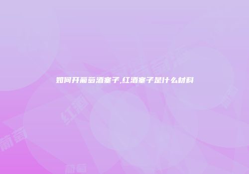 如何开葡萄酒塞子,红酒塞子是什么材料
