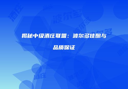 揭秘中级酒庄联盟：波尔多佳酿与品质保证