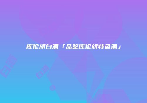 库伦旗白酒「品鉴库伦旗特色酒」