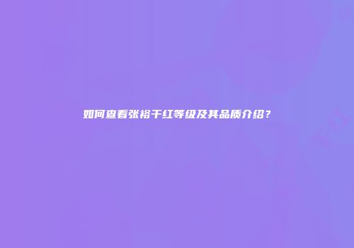 如何查看张裕干红等级及其品质介绍？