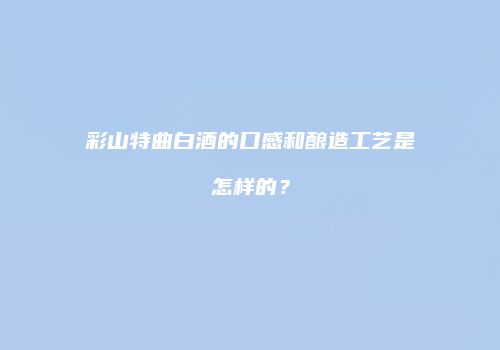 彩山特曲白酒的口感和酿造工艺是怎样的？