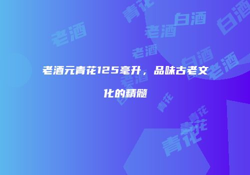 老酒元青花125毫升，品味古老文化的精髓