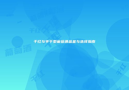 干红与半干型葡萄酒品鉴与选择指南