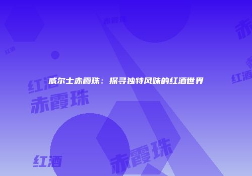 威尔士赤霞珠：探寻独特风味的红酒世界