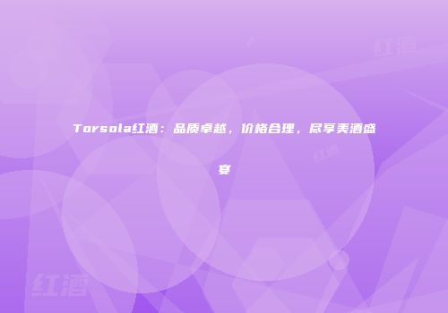 Torsola红酒：品质卓越，价格合理，尽享美酒盛宴
