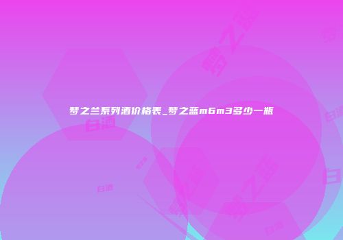 梦之兰系列酒价格表_梦之蓝m6m3多少一瓶