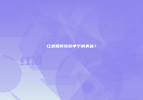 红酒如何释放单宁的美味？