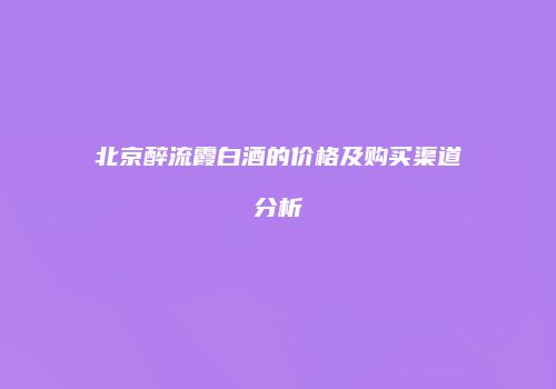 北京醉流霞白酒的价格及购买渠道分析