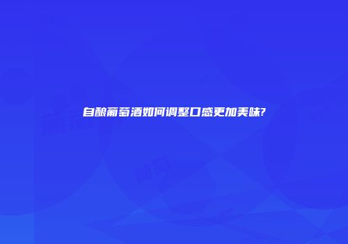 自酿葡萄酒如何调整口感更加美味?