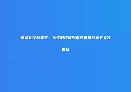 餐桌礼仪与美学：从红酒摆放到餐具布局的宴会文化解析