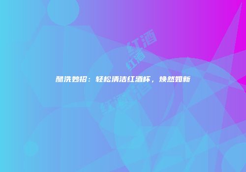 醋洗妙招：轻松清洁红酒杯，焕然如新