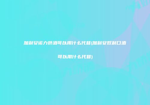 加利安诺力娇酒可以用什么代替(加利安奴利口酒可以用什么代替)