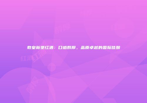 教皇新堡红酒：口感醇厚，品质卓越的国际佳酿