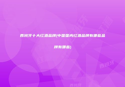 西班牙十大红酒品牌(中国国内红酒品牌有哪些品牌有哪些)