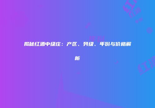 揭秘红酒中级庄：产区、列级、年份与价格解析