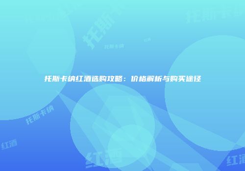 托斯卡纳红酒选购攻略：价格解析与购买途径