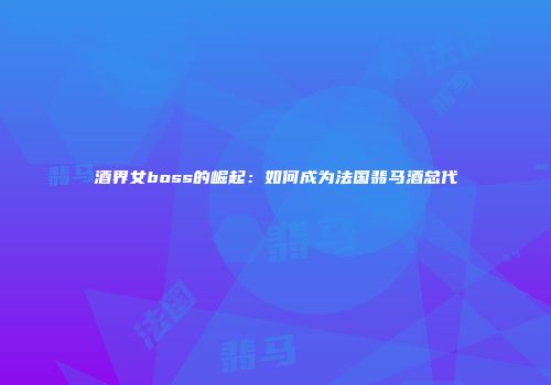 酒界女boss的崛起：如何成为法国翡马酒总代