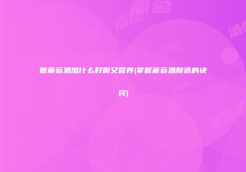 做葡萄酒加什么好喝又营养(掌握葡萄酒酿造的诀窍)