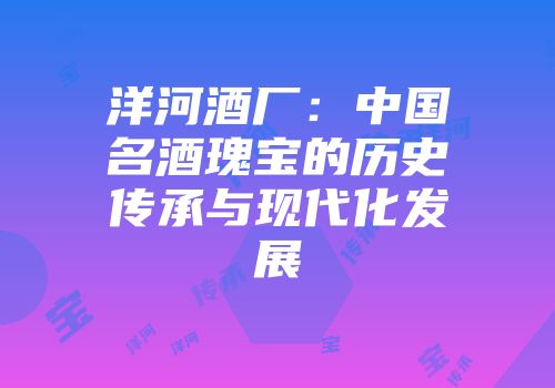 洋河酒厂：中国名酒瑰宝的历史传承与现代化发展