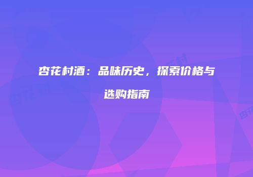 杏花村酒：品味历史，探索价格与选购指南