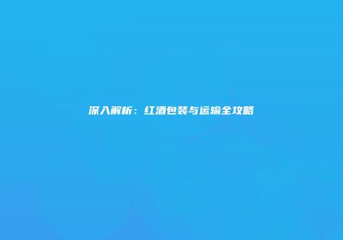 深入解析：红酒包装与运输全攻略